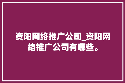 资阳网络推广公司_资阳网络推广公司有哪些。 资阳网络推广公司_资阳网络推广公司有哪些。 网站建设公司
