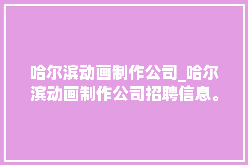哈尔滨动画制作公司_哈尔滨动画制作公司招聘信息。 哈尔滨动画制作公司_哈尔滨动画制作公司招聘信息。 网站建设公司