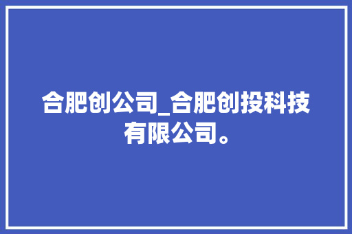 合肥创公司_合肥创投科技有限公司。 合肥创公司_合肥创投科技有限公司。 网站建设公司
