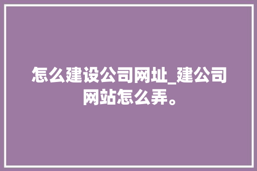 怎么建设公司网址_建公司网站怎么弄。 怎么建设公司网址_建公司网站怎么弄。 网站建设公司