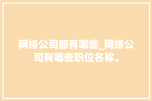 网络公司都有哪些_网络公司有哪些职位名称。 网络公司都有哪些_网络公司有哪些职位名称。 网站建设公司