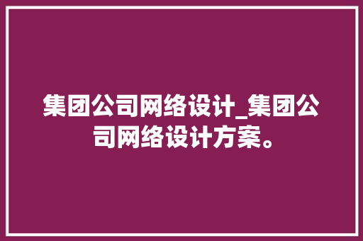 集团公司网络设计_集团公司网络设计方案。 集团公司网络设计_集团公司网络设计方案。 网站建设公司