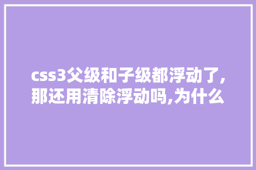 css3父级和子级都浮动了,那还用清除浮动吗,为什么要清除浮动,清除浮动的方式。