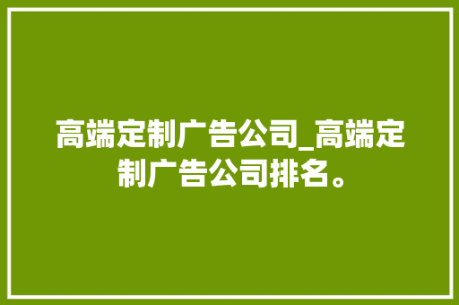高端定制广告公司_高端定制广告公司排名。 高端定制广告公司_高端定制广告公司排名。 网站建设公司
