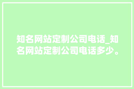 知名网站定制公司电话_知名网站定制公司电话多少。 知名网站定制公司电话_知名网站定制公司电话多少。 网站建设公司