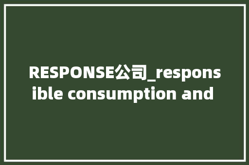 RESPONSE公司_responsible consumption and production。 RESPONSE公司_responsible consumption and production。 网站建设公司