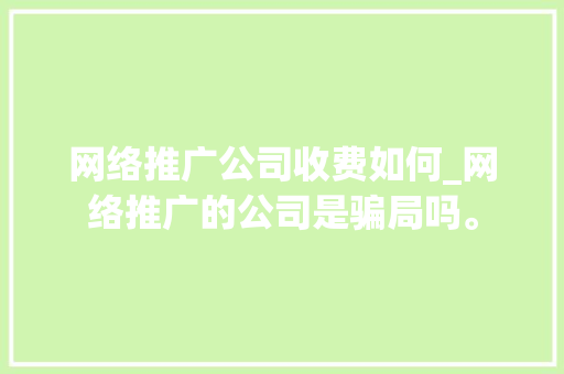 网络推广公司收费如何_网络推广的公司是骗局吗。 网络推广公司收费如何_网络推广的公司是骗局吗。 网站建设公司