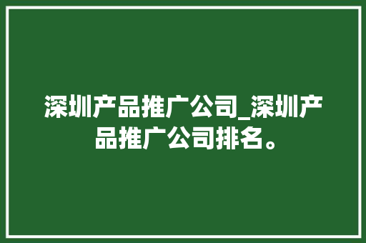 深圳产品推广公司_深圳产品推广公司排名。 深圳产品推广公司_深圳产品推广公司排名。 网站建设公司