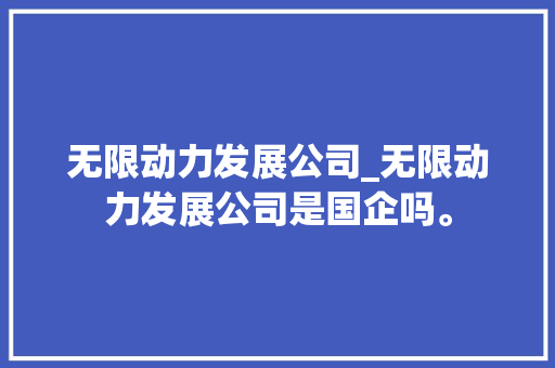 无限动力发展公司_无限动力发展公司是国企吗。 无限动力发展公司_无限动力发展公司是国企吗。 网站建设公司