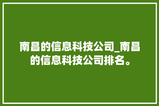 南昌的信息科技公司_南昌的信息科技公司排名。 南昌的信息科技公司_南昌的信息科技公司排名。 网站建设公司