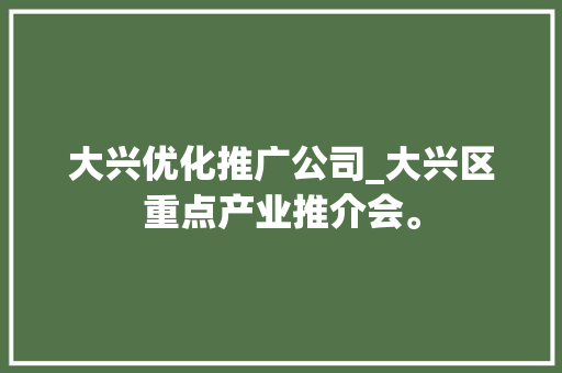 大兴优化推广公司_大兴区重点产业推介会。 大兴优化推广公司_大兴区重点产业推介会。 网站建设公司