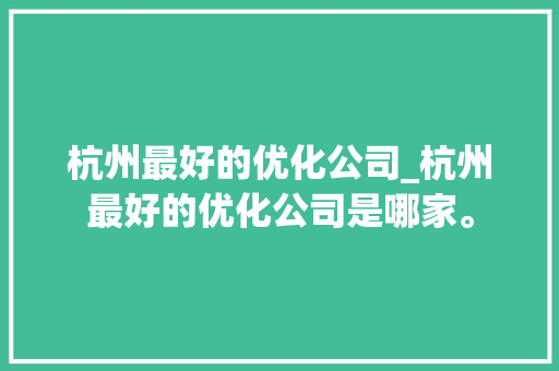 杭州最好的优化公司_杭州最好的优化公司是哪家。 杭州最好的优化公司_杭州最好的优化公司是哪家。 网站建设公司