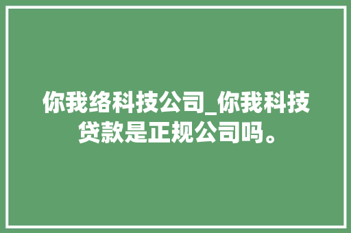 你我络科技公司_你我科技贷款是正规公司吗。