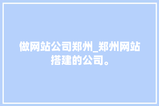 做网站公司郑州_郑州网站搭建的公司。 做网站公司郑州_郑州网站搭建的公司。 网站建设公司