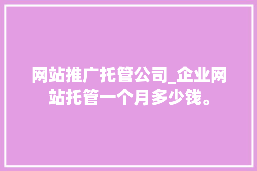 网站推广托管公司_企业网站托管一个月多少钱。 网站推广托管公司_企业网站托管一个月多少钱。 网站建设公司