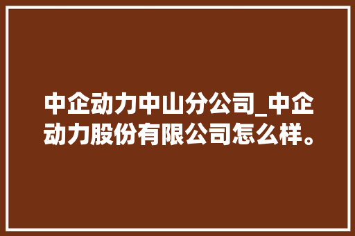 中企动力中山分公司_中企动力股份有限公司怎么样。 中企动力中山分公司_中企动力股份有限公司怎么样。 网站建设公司