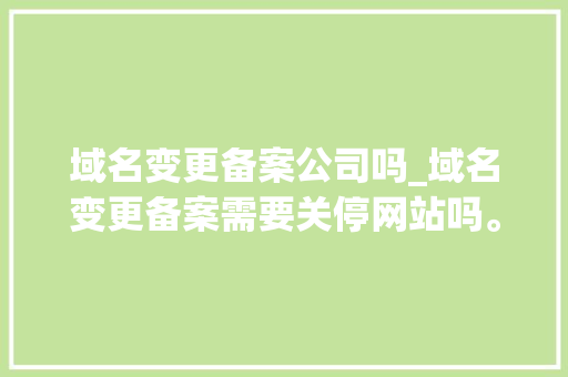 域名变更备案公司吗_域名变更备案需要关停网站吗。