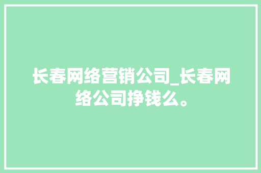 长春网络营销公司_长春网络公司挣钱么。 长春网络营销公司_长春网络公司挣钱么。 网站建设公司