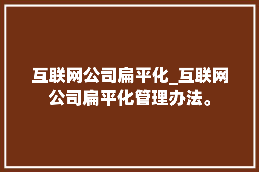 互联网公司扁平化_互联网公司扁平化管理办法。 互联网公司扁平化_互联网公司扁平化管理办法。 网站建设公司