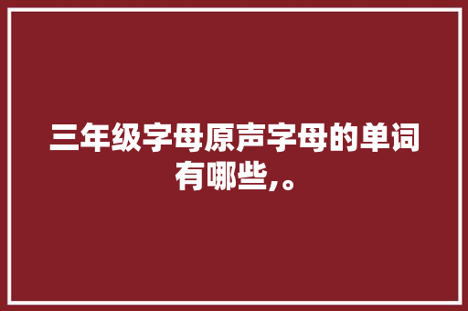 三年级字母原声字母的单词有哪些,。 三年级字母原声字母的单词有哪些,。 SEO关键词