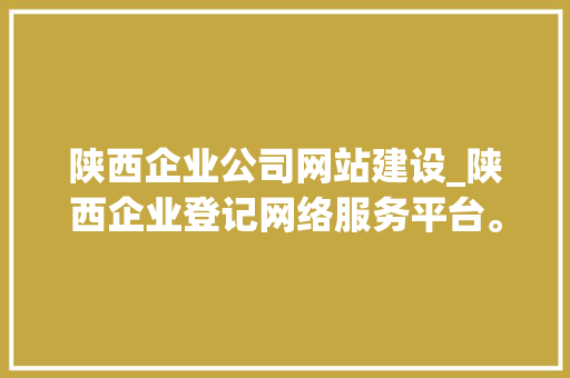 陕西企业公司网站建设_陕西企业登记网络服务平台。 陕西企业公司网站建设_陕西企业登记网络服务平台。 网站建设公司