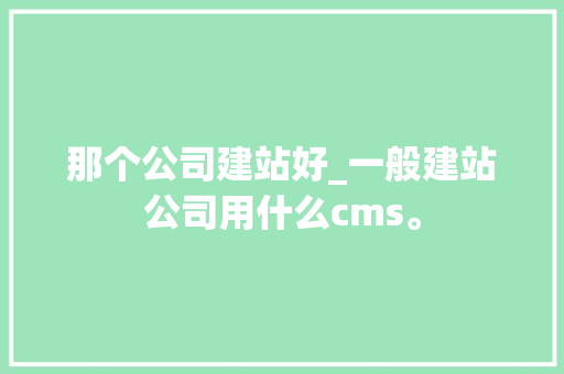 那个公司建站好_一般建站公司用什么cms。 那个公司建站好_一般建站公司用什么cms。 网站建设公司