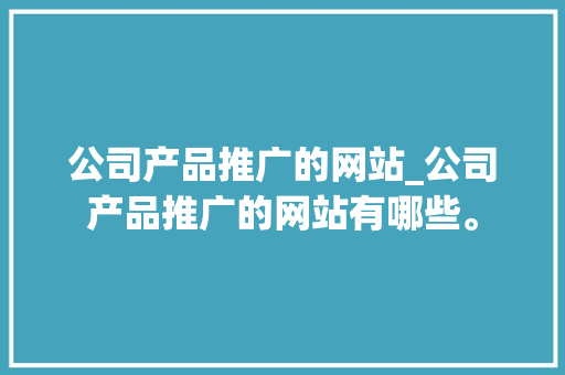 公司产品推广的网站_公司产品推广的网站有哪些。 公司产品推广的网站_公司产品推广的网站有哪些。 网站建设公司