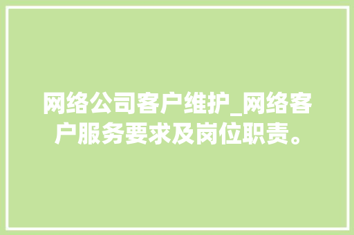 网络公司客户维护_网络客户服务要求及岗位职责。 网络公司客户维护_网络客户服务要求及岗位职责。 网站建设公司
