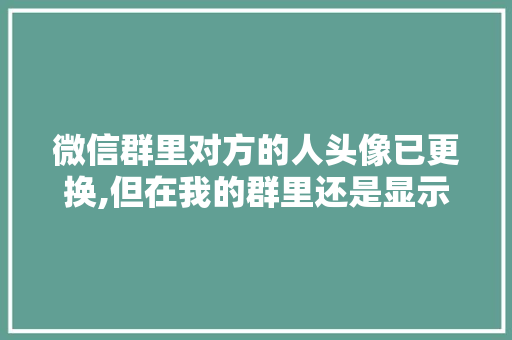 微信群里对方的人头像已更换,但在我的群里还是显示原来的,怎么回事,群头像为什么自动更换了。