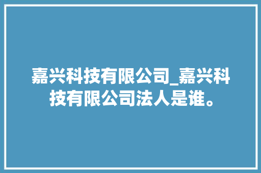 嘉兴科技有限公司_嘉兴科技有限公司法人是谁。 嘉兴科技有限公司_嘉兴科技有限公司法人是谁。 网站建设公司