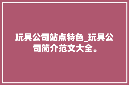 玩具公司站点特色_玩具公司简介范文大全。