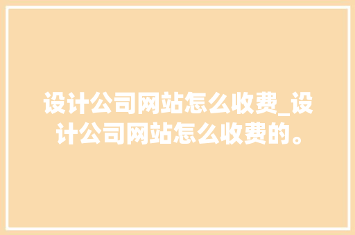 设计公司网站怎么收费_设计公司网站怎么收费的。 设计公司网站怎么收费_设计公司网站怎么收费的。 网站建设公司