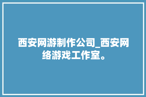 西安网游制作公司_西安网络游戏工作室。 西安网游制作公司_西安网络游戏工作室。 网站建设公司