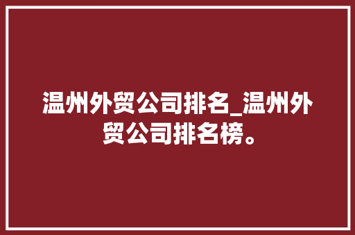 温州外贸公司排名_温州外贸公司排名榜。 温州外贸公司排名_温州外贸公司排名榜。 网站建设公司