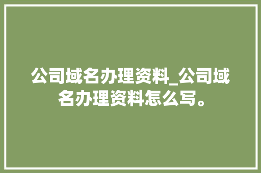 公司域名办理资料_公司域名办理资料怎么写。 公司域名办理资料_公司域名办理资料怎么写。 网站建设公司
