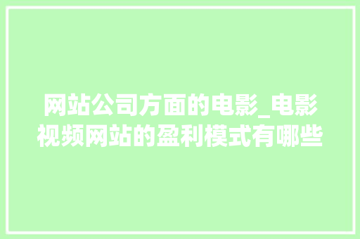 网站公司方面的电影_电影视频网站的盈利模式有哪些 ?。 网站公司方面的电影_电影视频网站的盈利模式有哪些 ?。 网站建设公司