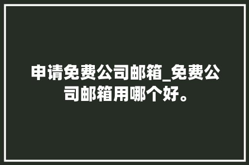 申请免费公司邮箱_免费公司邮箱用哪个好。 申请免费公司邮箱_免费公司邮箱用哪个好。 网站建设公司
