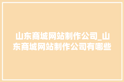 山东商城网站制作公司_山东商城网站制作公司有哪些。