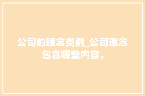 公司的理念类别_公司理念包含哪些内容。 公司的理念类别_公司理念包含哪些内容。 网站建设公司
