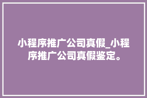 小程序推广公司真假_小程序推广公司真假鉴定。 小程序推广公司真假_小程序推广公司真假鉴定。 网站建设公司