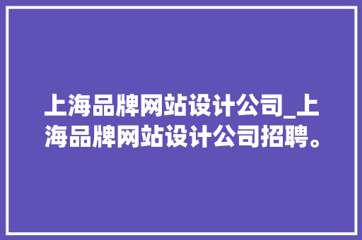 上海品牌网站设计公司_上海品牌网站设计公司招聘。 上海品牌网站设计公司_上海品牌网站设计公司招聘。 网站建设公司
