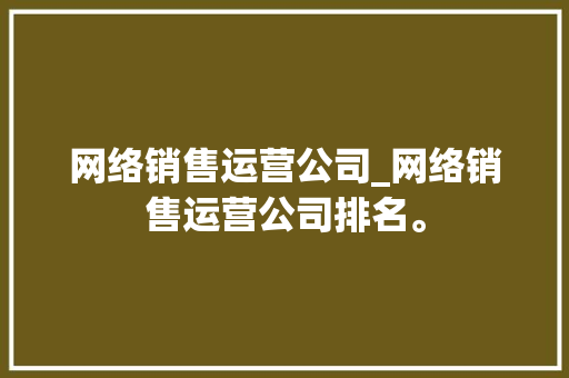 网络销售运营公司_网络销售运营公司排名。 网络销售运营公司_网络销售运营公司排名。 网站建设公司