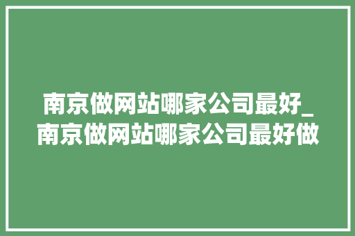 南京做网站哪家公司最好_南京做网站哪家公司最好做。 南京做网站哪家公司最好_南京做网站哪家公司最好做。 网站建设公司