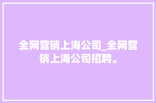全网营销上海公司_全网营销上海公司招聘。 网站建设公司 全网营销上海公司_全网营销上海公司招聘。 全网营销上海公司_全网营销上海公司招聘。 网站建设公司