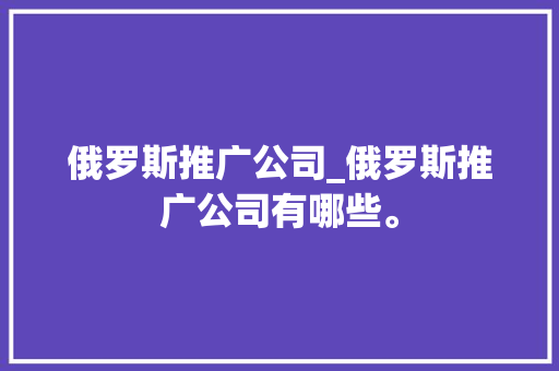 俄罗斯推广公司_俄罗斯推广公司有哪些。 俄罗斯推广公司_俄罗斯推广公司有哪些。 网站建设公司