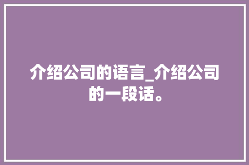 介绍公司的语言_介绍公司的一段话。 网站建设公司 介绍公司的语言_介绍公司的一段话。 介绍公司的语言_介绍公司的一段话。 网站建设公司