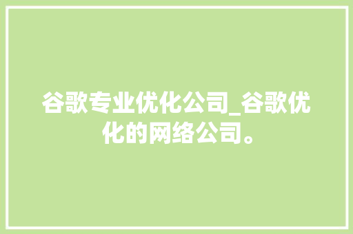 谷歌专业优化公司_谷歌优化的网络公司。 谷歌专业优化公司_谷歌优化的网络公司。 网站建设公司
