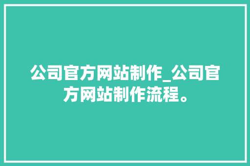 公司官方网站制作_公司官方网站制作流程。 公司官方网站制作_公司官方网站制作流程。 网站建设公司