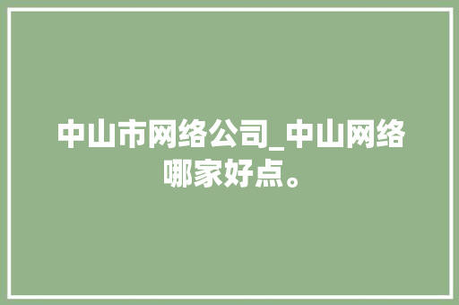 中山市网络公司_中山网络哪家好点。 中山市网络公司_中山网络哪家好点。 网站建设公司