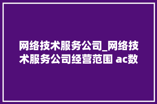 网络技术服务公司_网络技术服务公司经营范围 ac数据。